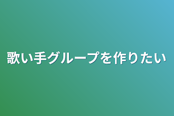 「歌い手グループを作りたい」のメインビジュアル