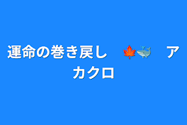 運命の巻き戻し　🍁🐳　アカクロ