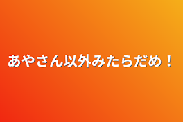 あやさん以外みたらだめ！