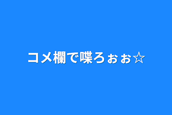 コメ欄で喋ろぉぉ☆