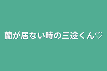 蘭が居ない時の三途くん♡