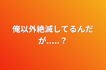 俺以外絶滅してるんだが.....？