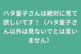 ハタ皇子さんは絶対に見て欲しいです！（ハタ皇子さん以外は見ないでとは言いません）