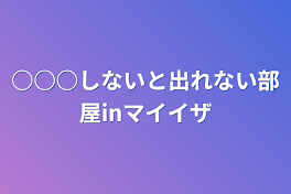 ○○○しないと出れない部屋inマイイザ