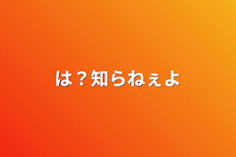 は？知らねぇよ