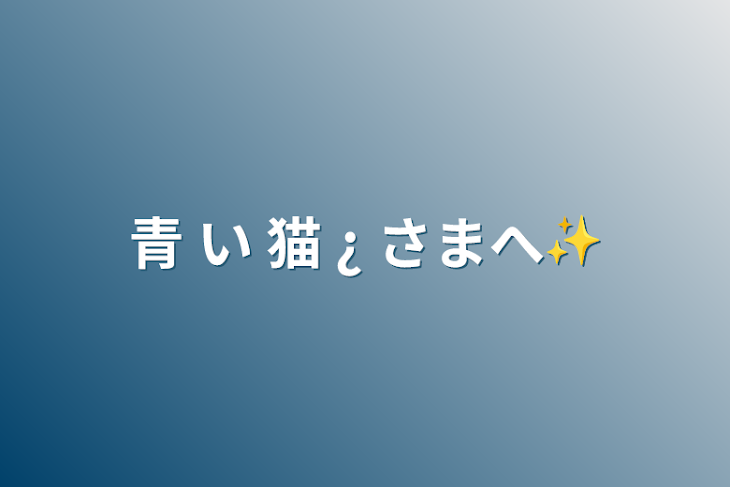 「青 い 猫 ¿ さまへ✨」のメインビジュアル