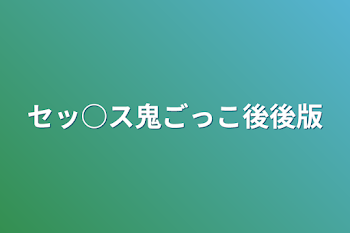 セッ○ス鬼ごっこ後後版