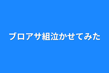 ブロアサ組泣かせてみた