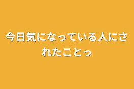 今日気になっている人にされたことっ