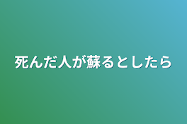 死んだ人が蘇るとしたら