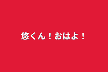 悠くん！おはよ！