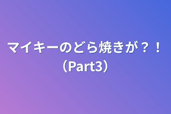 マイキーのどら焼きが？！（Part3）