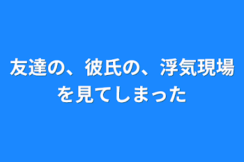 友達の、彼氏の、浮気現場を見てしまった