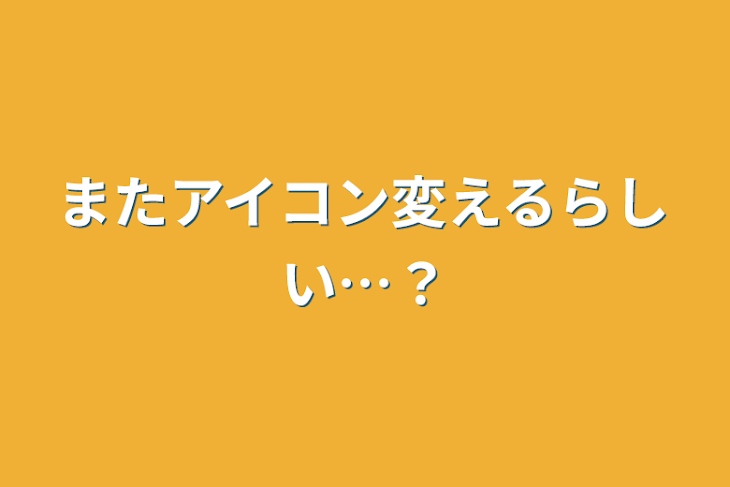 「またアイコン変えるらしい…？」のメインビジュアル