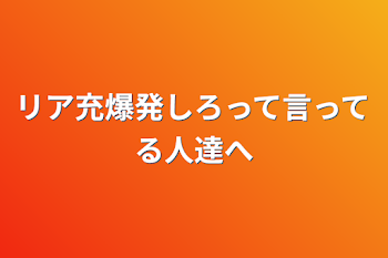 リア充爆発しろって言ってる人達へ