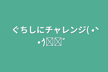 ぐちしにチャレンジ(  •̀ •́ )୨⚑︎゛