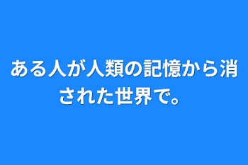 ある人が人類の記憶から消された世界で。