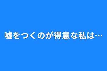 嘘をつくのが得意な私は…