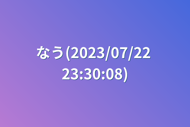 「なう(2023/07/22 23:30:08)」のメインビジュアル