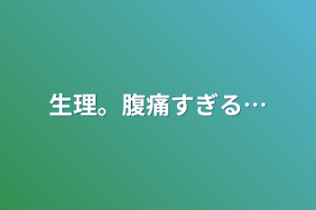 生理。腹痛すぎる…