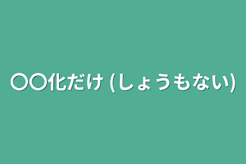 〇〇化だけ (しょうもない)