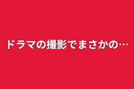 ドラマの撮影でまさかの…