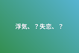 浮気、？失恋、？