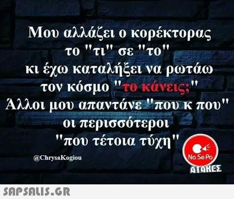 Μου αλλάζει ο κορέκτορας το τι σε το  κι έχω καταλήξει να ρωτάω. τον κόσμο το κάνεις;  Άλλοι μου απαντάνε Μπουκ που οι περισσότεροι- που τέτοια τύχη  μο Se Po ΑΤΑΚΕΣ @ChrysaKοgiou