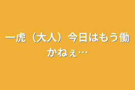 一虎（大人）今日はもう働かねぇ…