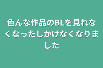 色んな作品のBLを見れなくなったしかけなくなりました