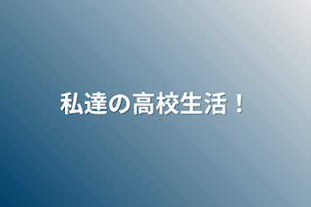 私達の高校生活！