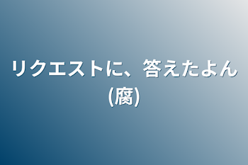 リクエストに、答えたよん(腐)