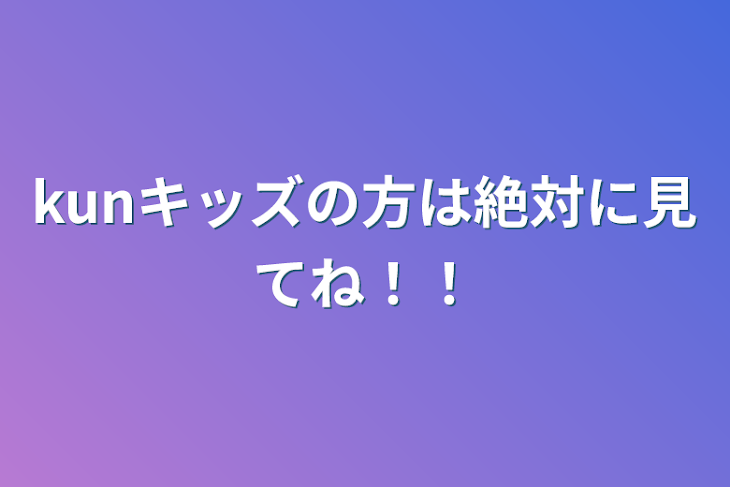 「kunキッズの方は絶対に見てね！！」のメインビジュアル