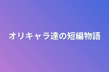 「オリキャラ達の短編物語」のメインビジュアル