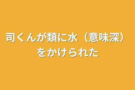 司くんが類に水（意味深）をかけられた