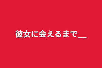 彼女に会えるまで_______