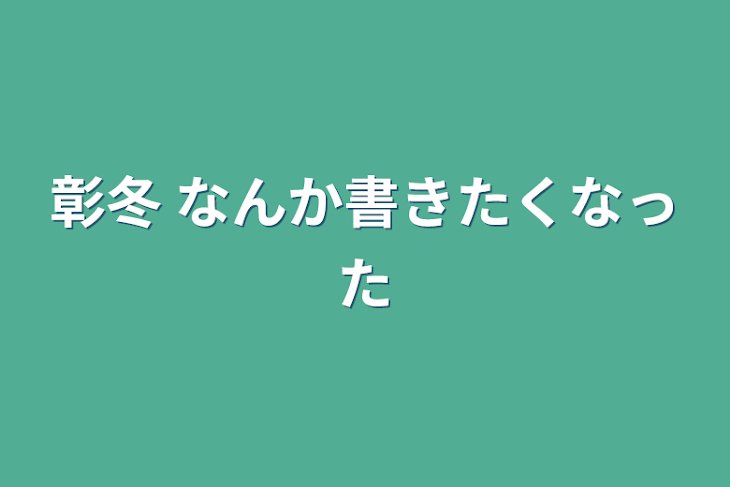 「彰冬   なんか書きたくなった」のメインビジュアル