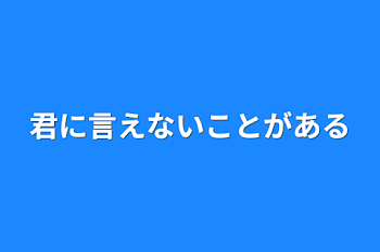 君に言えないことがある