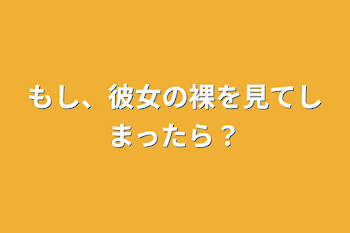 もし、彼女の裸を見てしまったら？