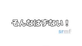 そんなはずない！