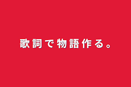 歌   詞   で   物   語   作   る   ｡