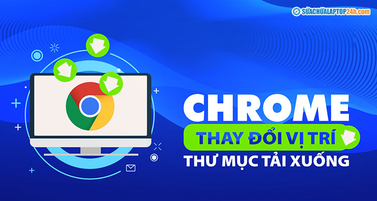 Đổi vị trí thư mục Tải xuống của Chrome