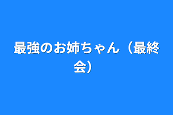 最強のお姉ちゃん（最終会）