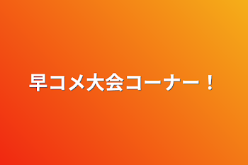 早コメ大会コーナー！