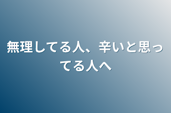 無理してる人、辛いと思ってる人へ