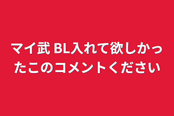 マイ武          BL入れて欲しかったこのコメントください