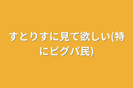 すとりすに見て欲しい(特にピグパ民)