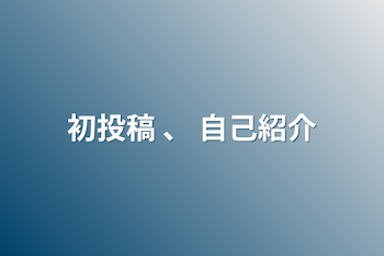 初投稿 、 自己紹介