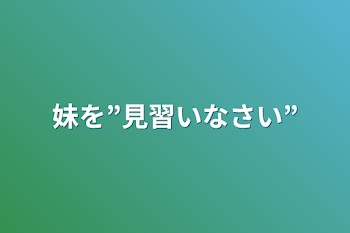 妹を”見習いなさい”