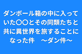 ダンボール箱の中に入っていた〇〇とその同類たちと共に異世界を旅することになった件　〜ダン件〜